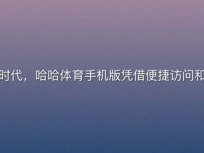 在移动互联网时代，哈哈体育手机版凭借便捷访问和丰富赛事资源